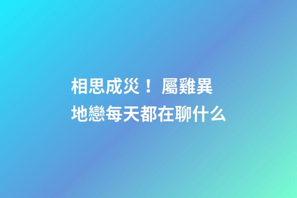 相思成災！屬雞異地戀每天都在聊什么